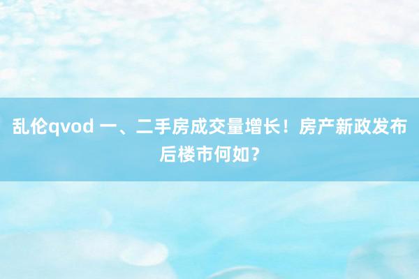 乱伦qvod 一、二手房成交量增长!房产新政发布后楼市何如?