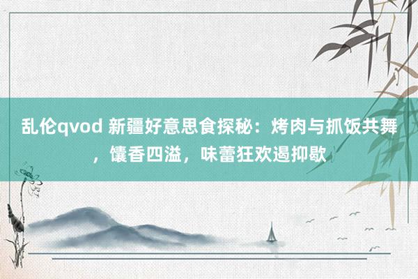 乱伦qvod 新疆好意思食探秘:烤肉与抓饭共舞,馕香四溢,味蕾狂欢遏抑歇