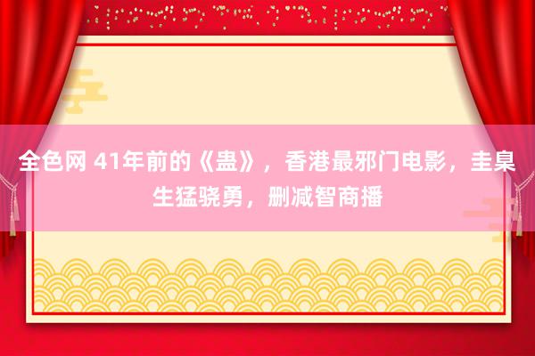 全色网 41年前的《蛊》,香港最邪门电影,圭臬生猛骁勇,删减智商播