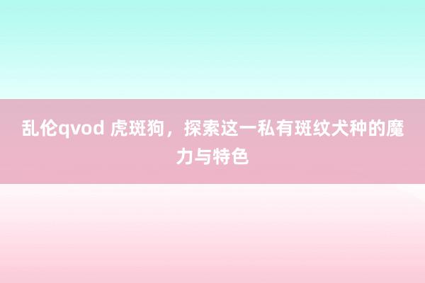乱伦qvod 虎斑狗,探索这一私有斑纹犬种的魔力与特色