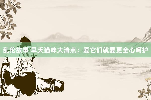 乱伦故事 早夭猫咪大清点:爱它们就要更全心呵护
