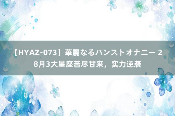 【HYAZ-073】華麗なるパンストオナニー 2 8月3大星座苦尽甘来,实力逆袭