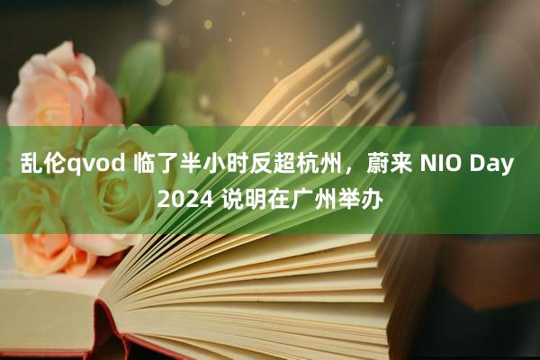 乱伦qvod 临了半小时反超杭州,蔚来 NIO Day 2024 说明在广州举办