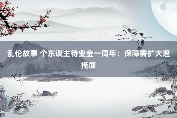 乱伦故事 个东谈主待业金一周年:保障需扩大遮掩面