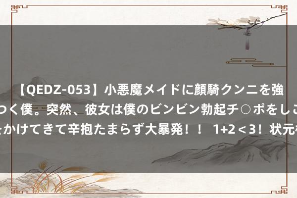 【QEDZ-053】小悪魔メイドに顔騎クンニを強要されオマ○コにしゃぶりつく僕。突然、彼女は僕のビンビン勃起チ○ポをしごき、聖水オシッコをかけてきて辛抱たまらず大暴発!! 1+2<3!状元榜眼当天统共26中8仅19分 谢泼德15中9砍22+6+7+5