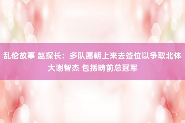 乱伦故事 赵探长:多队愿朝上来去签位以争取北体大谢智杰 包括畴前总冠军