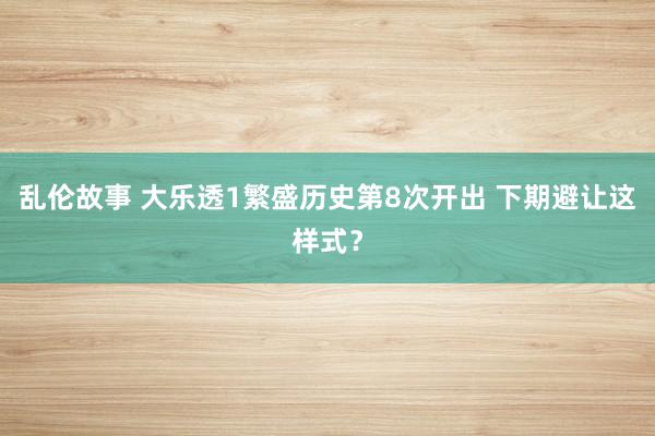 乱伦故事 大乐透1繁盛历史第8次开出 下期避让这样式?