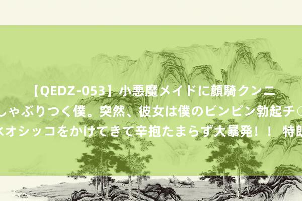 【QEDZ-053】小悪魔メイドに顔騎クンニを強要されオマ○コにしゃぶりつく僕。突然、彼女は僕のビンビン勃起チ○ポをしごき、聖水オシッコをかけてきて辛抱たまらず大暴発!! 特朗普细致领受提名 好意思国公共怎样看待大选