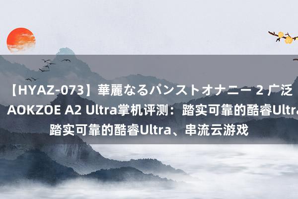 【HYAZ-073】華麗なるパンストオナニー 2 广泛框全面屏惊艳!AOKZOE A2 Ultra掌机评测:踏实可靠的酷睿Ultra、串流云游戏