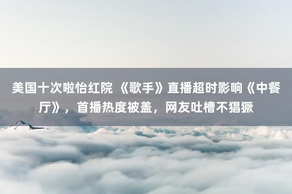 美国十次啦怡红院 《歌手》直播超时影响《中餐厅》,首播热度被盖,网友吐槽不猖獗
