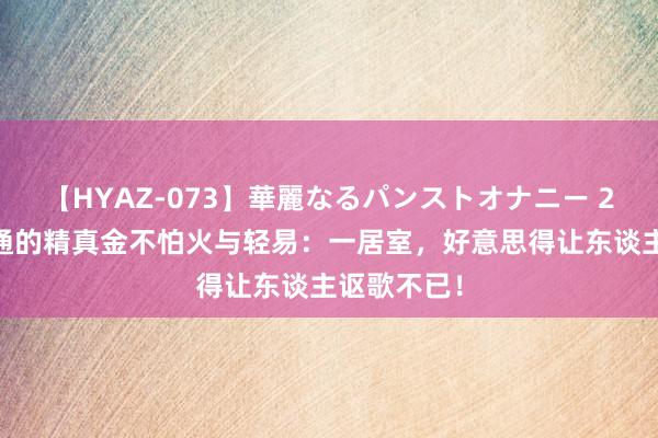 【HYAZ-073】華麗なるパンストオナニー 2 细节中灵通的精真金不怕火与轻易:一居室,好意思得让东谈主讴歌不已!