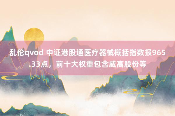 乱伦qvod 中证港股通医疗器械概括指数报965.33点,前十大权重包含威高股份等