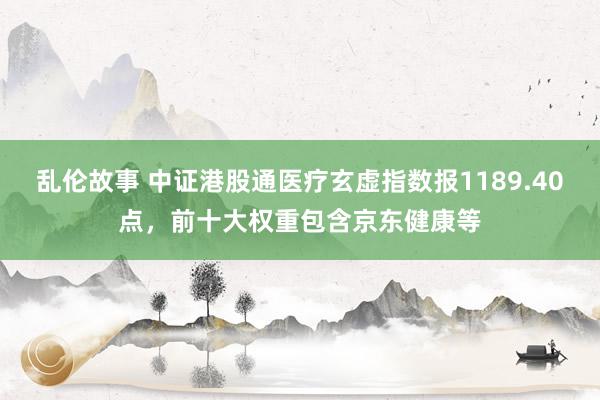乱伦故事 中证港股通医疗玄虚指数报1189.40点,前十大权重包含京东健康等