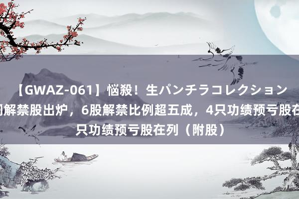【GWAZ-061】悩殺！生パンチラコレクション 4時間 下周解禁股出炉，6股解禁比例超五成，4只功绩预亏股在列（附股）