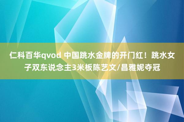 仁科百华qvod 中国跳水金牌的开门红!跳水女子双东说念主3米板陈艺文/昌雅妮夺冠