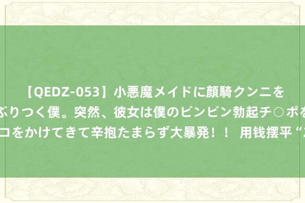 【QEDZ-053】小悪魔メイドに顔騎クンニを強要されオマ○コにしゃぶりつく僕。突然、彼女は僕のビンビン勃起チ○ポをしごき、聖水オシッコをかけてきて辛抱たまらず大暴発!! 用钱摆平“2.14恶性撞船事件”?台媒称赖清德成最大赢家,的确如斯?