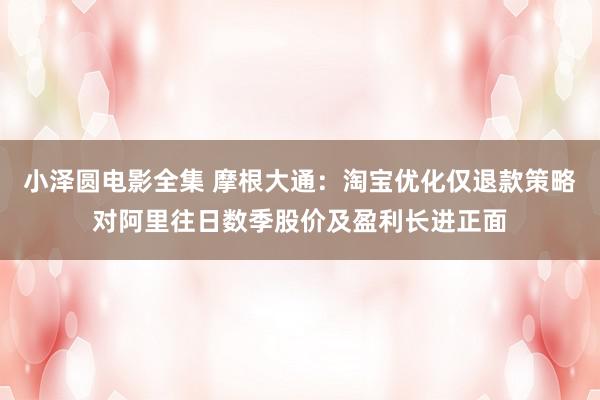 小泽圆电影全集 摩根大通:淘宝优化仅退款策略对阿里往日数季股价及盈利长进正面
