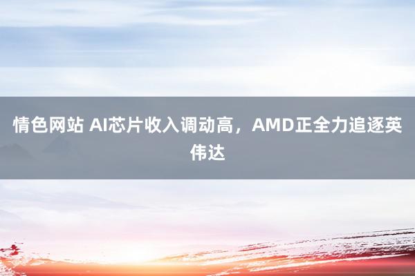 情色网站 AI芯片收入调动高,AMD正全力追逐英伟达