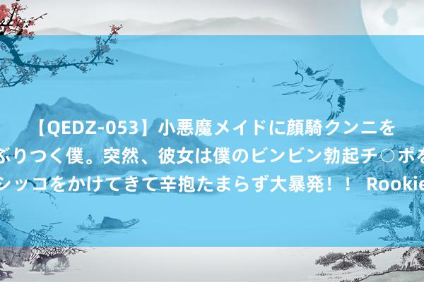 【QEDZ-053】小悪魔メイドに顔騎クンニを強要されオマ○コにしゃぶりつく僕。突然、彼女は僕のビンビン勃起チ○ポをしごき、聖水オシッコをかけてきて辛抱たまらず大暴発!! Rookie交手左手!BLG志在必得,NIP恐遭七连败?