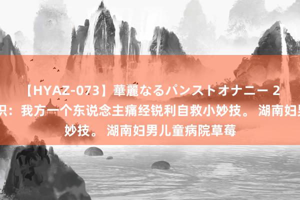 【HYAZ-073】華麗なるパンストオナニー 2 草莓心事小常识:我方一个东说念主痛经锐利自救小妙技。 湖南妇男儿童病院草莓
