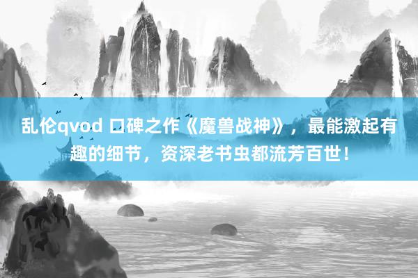 乱伦qvod 口碑之作《魔兽战神》,最能激起有趣的细节,资深老书虫都流芳百世!