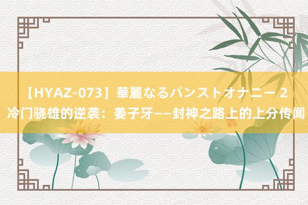 【HYAZ-073】華麗なるパンストオナニー 2 冷门骁雄的逆袭:姜子牙——封神之路上的上分传闻