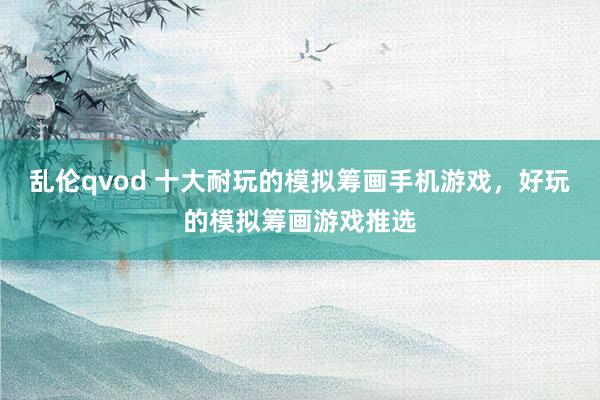 乱伦qvod 十大耐玩的模拟筹画手机游戏,好玩的模拟筹画游戏推选