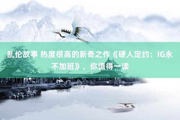 乱伦故事 热度很高的新奇之作《硬人定约:IG永不加班》,你值得一读