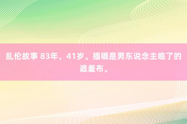 乱伦故事 83年,41岁。插嗫是男东说念主临了的遮羞布。
