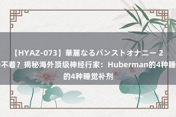 【HYAZ-073】華麗なるパンストオナニー 2 失眠睡不着?揭秘海外顶级神经行家:Huberman的4种睡觉补剂