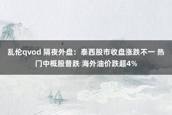 乱伦qvod 隔夜外盘:泰西股市收盘涨跌不一 热门中概股普跌 海外油价跌超4%