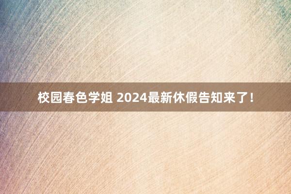 校园春色学姐 2024最新休假告知来了！