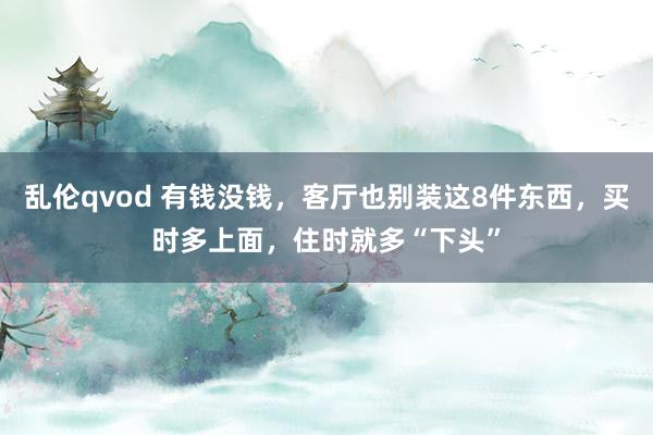 乱伦qvod 有钱没钱,客厅也别装这8件东西,买时多上面,住时就多“下头”
