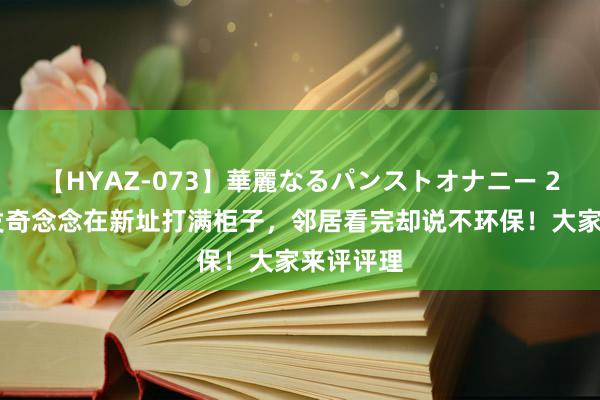 【HYAZ-073】華麗なるパンストオナニー 2 配头突发奇念念在新址打满柜子,邻居看完却说不环保!大家来评评理