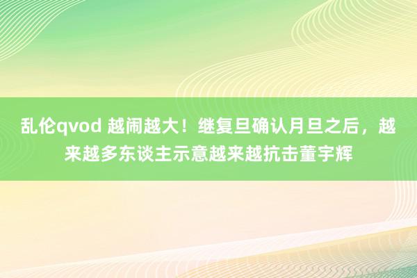 乱伦qvod 越闹越大!继复旦确认月旦之后,越来越多东谈主示意越来越抗击董宇辉