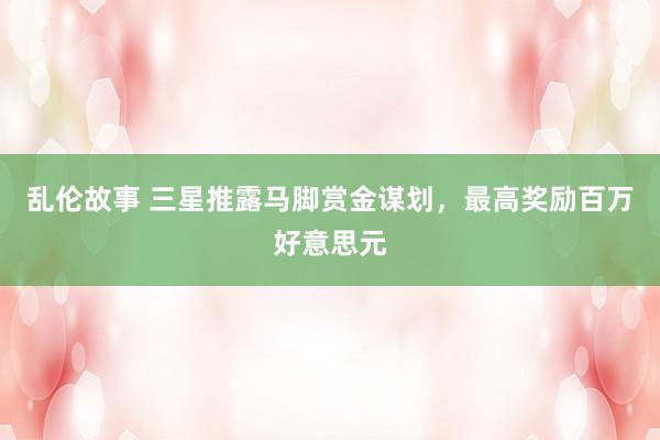 乱伦故事 三星推露马脚赏金谋划,最高奖励百万好意思元