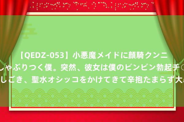 【QEDZ-053】小悪魔メイドに顔騎クンニを強要されオマ○コにしゃぶりつく僕。突然、彼女は僕のビンビン勃起チ○ポをしごき、聖水オシッコをかけてきて辛抱たまらず大暴発!! 露骨性感亚洲色图赏玩