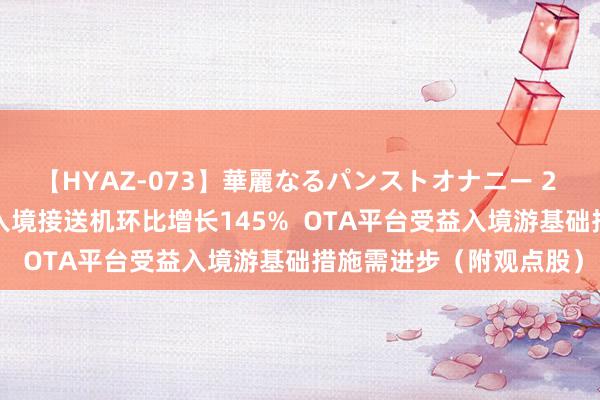 【HYAZ-073】華麗なるパンストオナニー 2 港股观点跟踪 |二季度入境接送机环比增长145% OTA平台受益入境游基础措施需进步(附观点股)