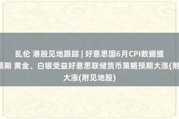 乱伦 港股见地跟踪 | 好意思国6月CPI数据提振降息预期 黄金、白银受益好意思联储货币策略预期大涨(附见地股)