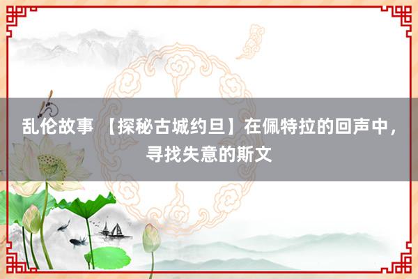 乱伦故事 【探秘古城约旦】在佩特拉的回声中,寻找失意的斯文