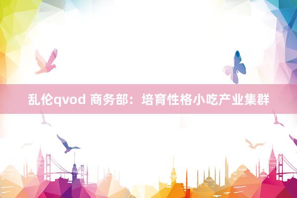 乱伦qvod 商务部:培育性格小吃产业集群