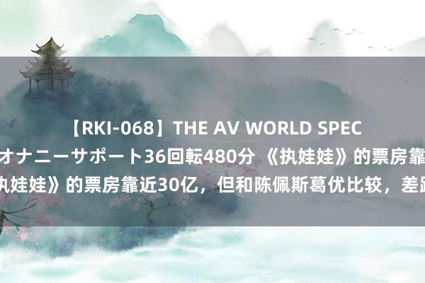 【RKI-068】THE AV WORLD SPECIAL あなただけに 最高のオナニーサポート36回転480分 《执娃娃》的票房靠近30亿,但和陈佩斯葛优比较,差距就出来了