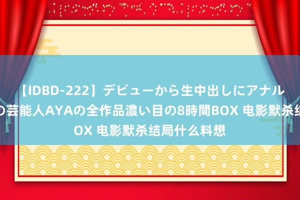 【IDBD-222】デビューから生中出しにアナルまで！最強の芸能人AYAの全作品濃い目の8時間BOX 电影默杀结局什么料想