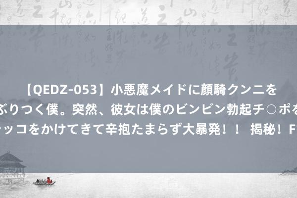 【QEDZ-053】小悪魔メイドに顔騎クンニを強要されオマ○コにしゃぶりつく僕。突然、彼女は僕のビンビン勃起チ○ポをしごき、聖水オシッコをかけてきて辛抱たまらず大暴発!! 揭秘!F1车手为何首选半躺坐姿,竟有惊东谈主上风!