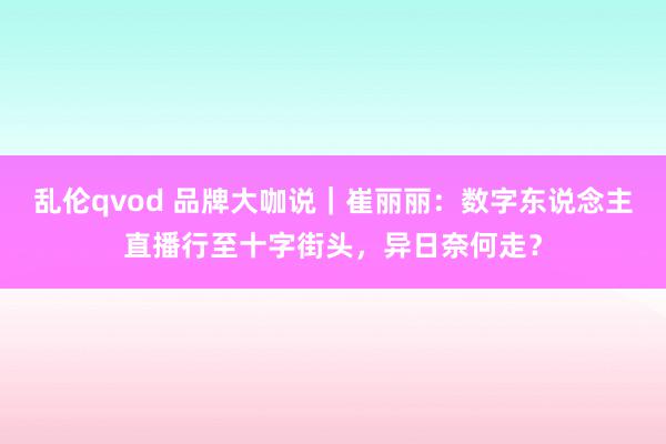 乱伦qvod 品牌大咖说|崔丽丽:数字东说念主直播行至十字街头,异日奈何走?