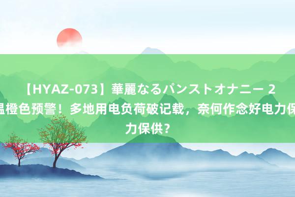 【HYAZ-073】華麗なるパンストオナニー 2 高温橙色预警!多地用电负荷破记载,奈何作念好电力保供?
