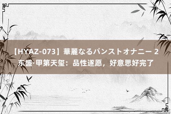 【HYAZ-073】華麗なるパンストオナニー 2 东盛·甲第天玺:品性遂愿,好意思好完了
