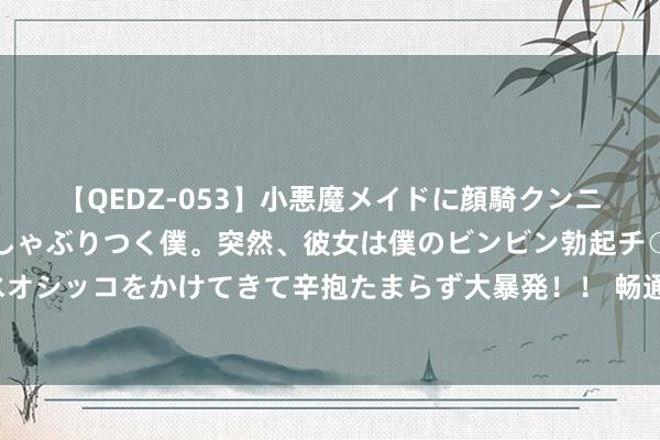 【QEDZ-053】小悪魔メイドに顔騎クンニを強要されオマ○コにしゃぶりつく僕。突然、彼女は僕のビンビン勃起チ○ポをしごき、聖水オシッコをかけてきて辛抱たまらず大暴発!! 畅通四个季度负增长,腾讯音乐增长天花板已现?