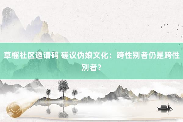 草榴社区邀请码 磋议伪娘文化:跨性别者仍是跨性別者?