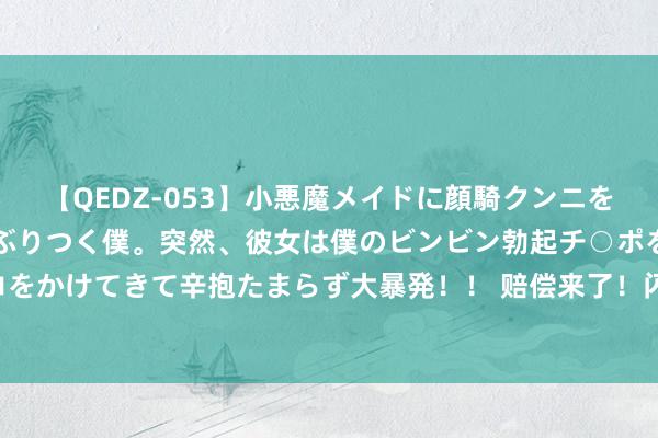 【QEDZ-053】小悪魔メイドに顔騎クンニを強要されオマ○コにしゃぶりつく僕。突然、彼女は僕のビンビン勃起チ○ポをしごき、聖水オシッコをかけてきて辛抱たまらず大暴発!! 赔偿来了!闪光节爆 BUG,无穷爆闪不重样,官方伏击发文处理